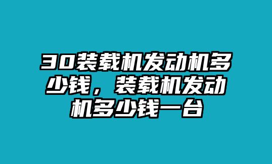 30裝載機(jī)發(fā)動(dòng)機(jī)多少錢(qián)，裝載機(jī)發(fā)動(dòng)機(jī)多少錢(qián)一臺(tái)