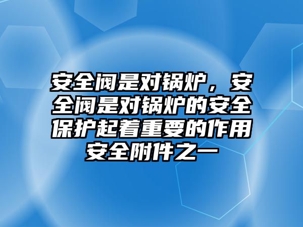 安全閥是對鍋爐，安全閥是對鍋爐的安全保護(hù)起著重要的作用安全附件之一