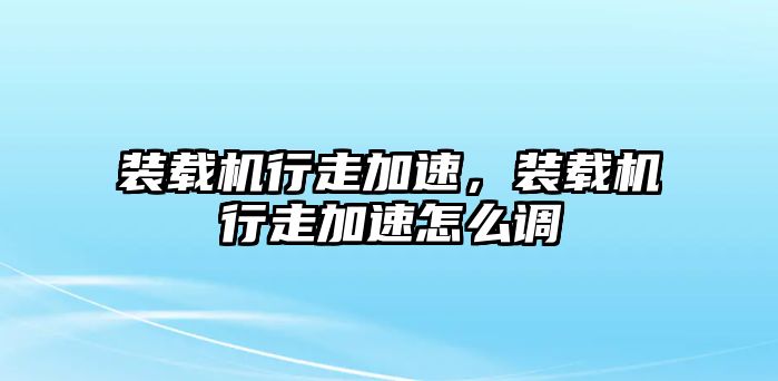 裝載機行走加速，裝載機行走加速怎么調(diào)