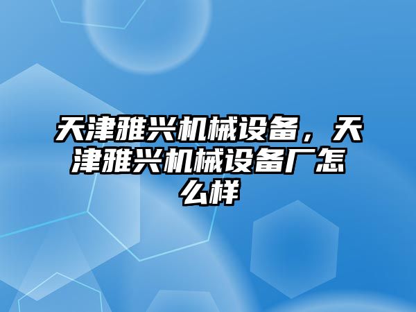 天津雅興機(jī)械設(shè)備，天津雅興機(jī)械設(shè)備廠怎么樣