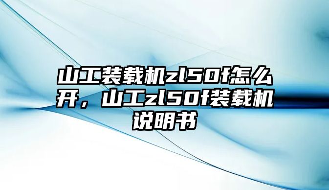 山工裝載機zl50f怎么開，山工zl50f裝載機說明書