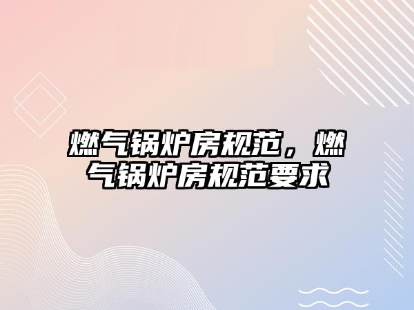 燃?xì)忮仩t房規(guī)范，燃?xì)忮仩t房規(guī)范要求