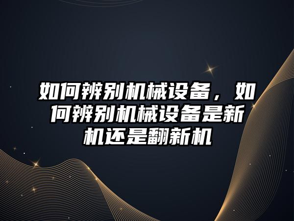 如何辨別機械設(shè)備，如何辨別機械設(shè)備是新機還是翻新機