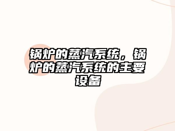 鍋爐的蒸汽系統(tǒng)，鍋爐的蒸汽系統(tǒng)的主要設(shè)備