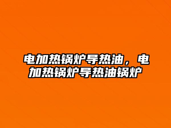 電加熱鍋爐導(dǎo)熱油，電加熱鍋爐導(dǎo)熱油鍋爐