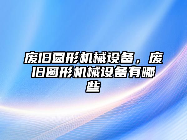 廢舊圓形機(jī)械設(shè)備，廢舊圓形機(jī)械設(shè)備有哪些