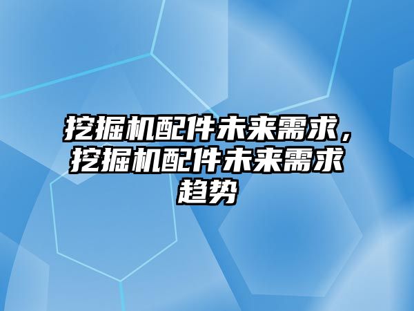 挖掘機配件未來需求，挖掘機配件未來需求趨勢