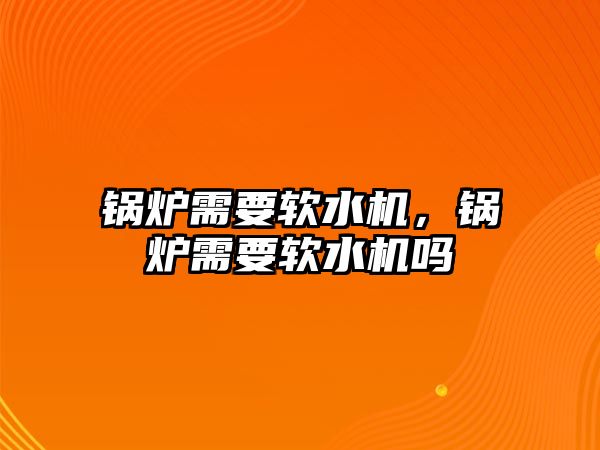 鍋爐需要軟水機，鍋爐需要軟水機嗎