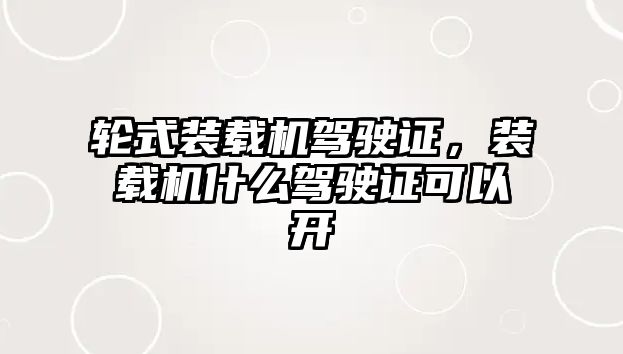 輪式裝載機駕駛證，裝載機什么駕駛證可以開