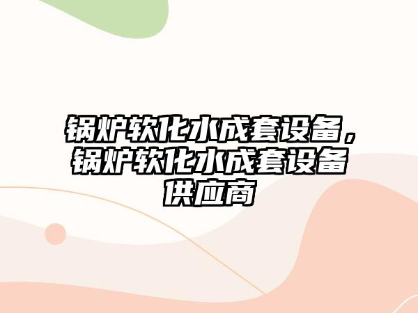 鍋爐軟化水成套設(shè)備，鍋爐軟化水成套設(shè)備供應(yīng)商