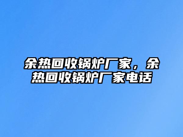 余熱回收鍋爐廠家，余熱回收鍋爐廠家電話