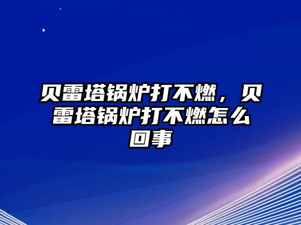 貝雷塔鍋爐打不燃，貝雷塔鍋爐打不燃怎么回事