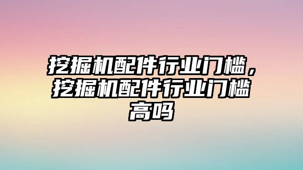 挖掘機(jī)配件行業(yè)門檻，挖掘機(jī)配件行業(yè)門檻高嗎