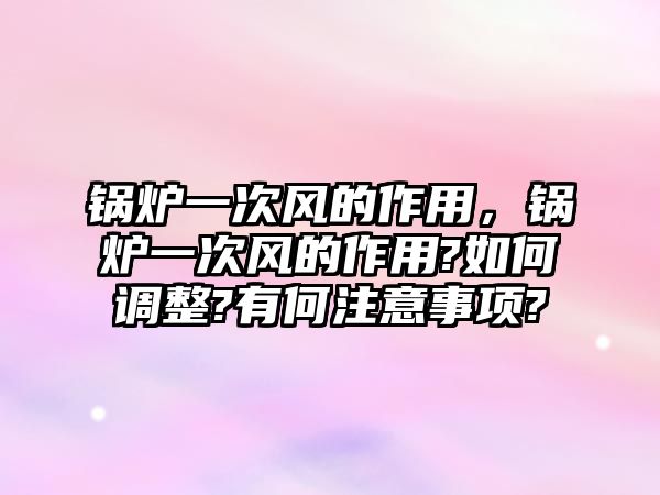 鍋爐一次風的作用，鍋爐一次風的作用?如何調(diào)整?有何注意事項?