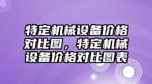 特定機械設(shè)備價格對比圖，特定機械設(shè)備價格對比圖表