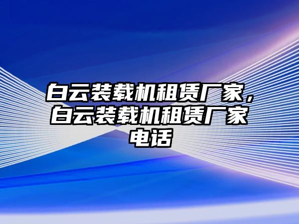 白云裝載機租賃廠家，白云裝載機租賃廠家電話