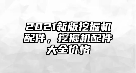 2021新版挖掘機(jī)配件，挖掘機(jī)配件大全價(jià)格