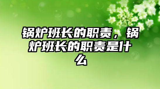 鍋爐班長(zhǎng)的職責(zé)，鍋爐班長(zhǎng)的職責(zé)是什么