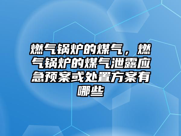 燃氣鍋爐的煤氣，燃氣鍋爐的煤氣泄露應(yīng)急預案或處置方案有哪些