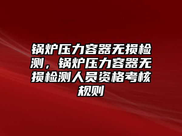 鍋爐壓力容器無損檢測，鍋爐壓力容器無損檢測人員資格考核規(guī)則