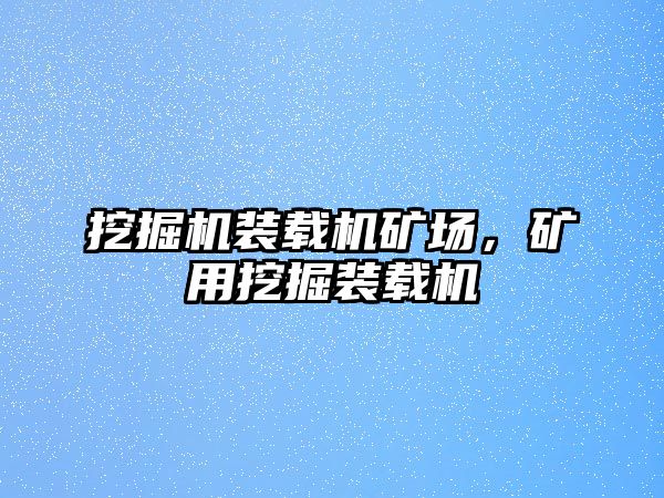 挖掘機(jī)裝載機(jī)礦場(chǎng)，礦用挖掘裝載機(jī)