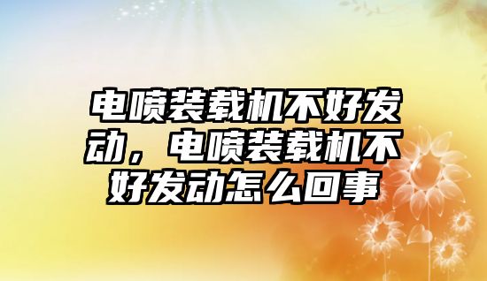 電噴裝載機(jī)不好發(fā)動，電噴裝載機(jī)不好發(fā)動怎么回事