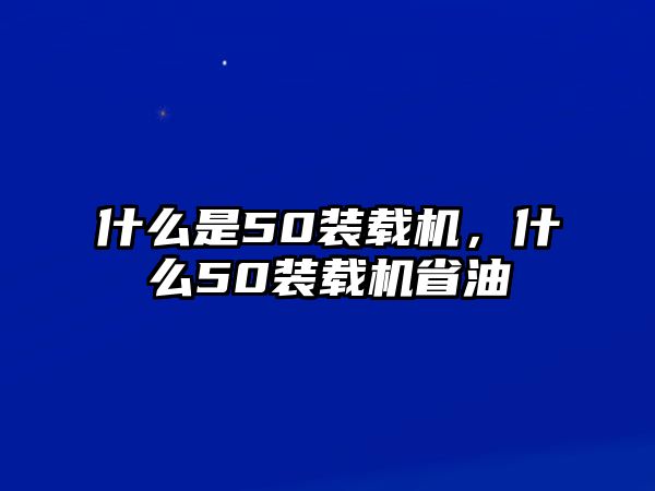 什么是50裝載機(jī)，什么50裝載機(jī)省油