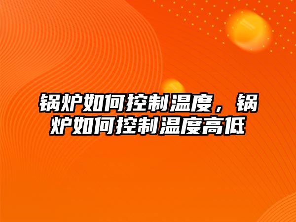 鍋爐如何控制溫度，鍋爐如何控制溫度高低