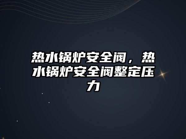 熱水鍋爐安全閥，熱水鍋爐安全閥整定壓力