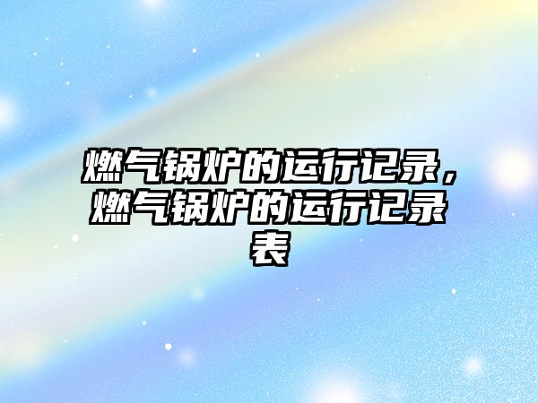 燃?xì)忮仩t的運(yùn)行記錄，燃?xì)忮仩t的運(yùn)行記錄表