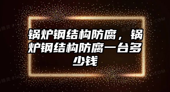 鍋爐鋼結(jié)構(gòu)防腐，鍋爐鋼結(jié)構(gòu)防腐一臺多少錢