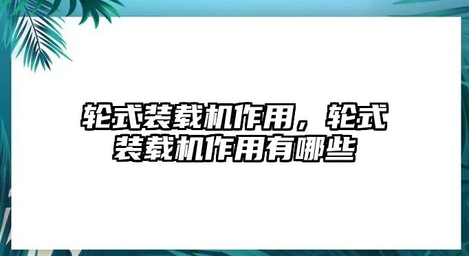 輪式裝載機作用，輪式裝載機作用有哪些