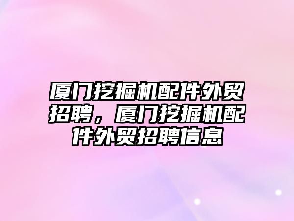 廈門挖掘機配件外貿(mào)招聘，廈門挖掘機配件外貿(mào)招聘信息