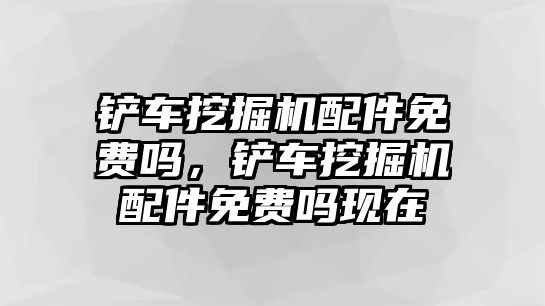 鏟車挖掘機(jī)配件免費(fèi)嗎，鏟車挖掘機(jī)配件免費(fèi)嗎現(xiàn)在