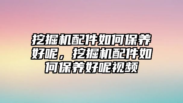 挖掘機(jī)配件如何保養(yǎng)好呢，挖掘機(jī)配件如何保養(yǎng)好呢視頻