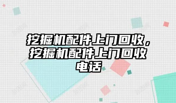 挖掘機配件上門回收，挖掘機配件上門回收電話