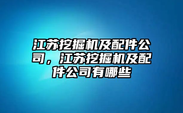 江蘇挖掘機及配件公司，江蘇挖掘機及配件公司有哪些