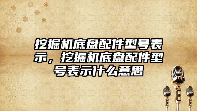 挖掘機底盤配件型號表示，挖掘機底盤配件型號表示什么意思