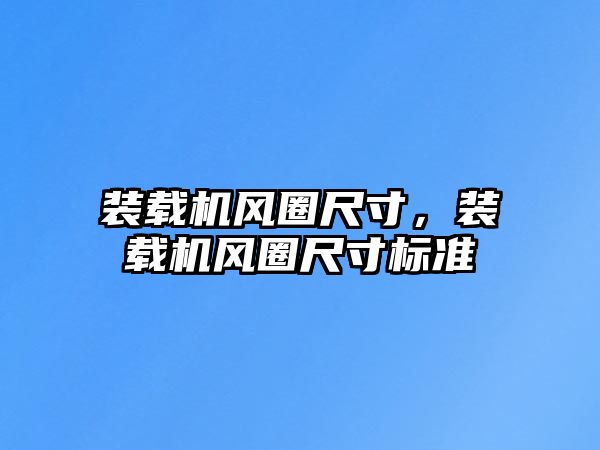 裝載機(jī)風(fēng)圈尺寸，裝載機(jī)風(fēng)圈尺寸標(biāo)準(zhǔn)