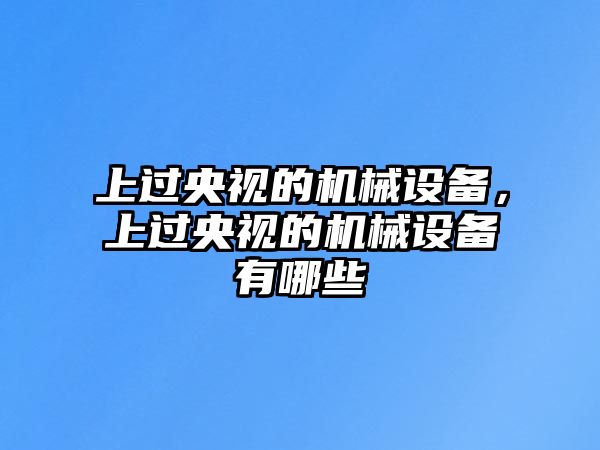 上過(guò)央視的機(jī)械設(shè)備，上過(guò)央視的機(jī)械設(shè)備有哪些