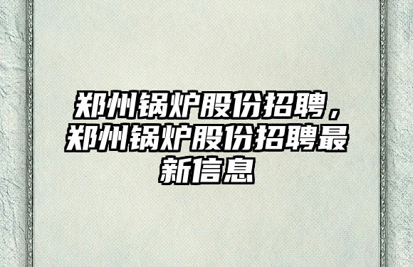 鄭州鍋爐股份招聘，鄭州鍋爐股份招聘最新信息