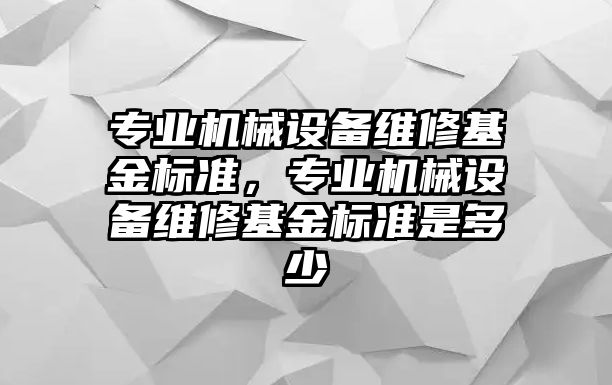 專業(yè)機(jī)械設(shè)備維修基金標(biāo)準(zhǔn)，專業(yè)機(jī)械設(shè)備維修基金標(biāo)準(zhǔn)是多少