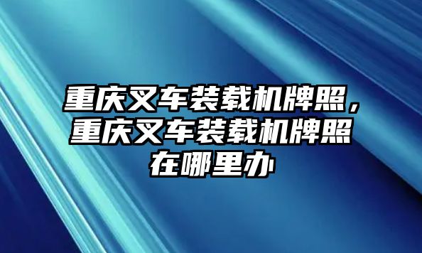 重慶叉車(chē)裝載機(jī)牌照，重慶叉車(chē)裝載機(jī)牌照在哪里辦