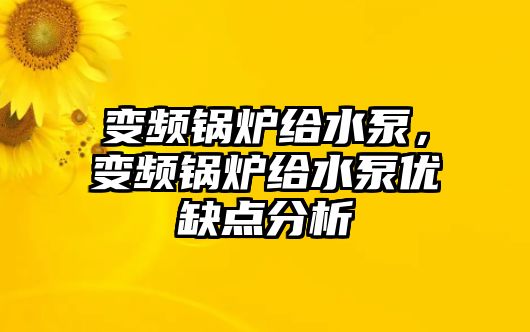 變頻鍋爐給水泵，變頻鍋爐給水泵優(yōu)缺點分析