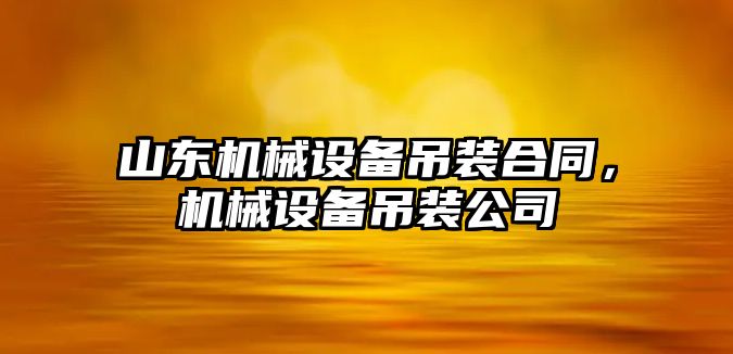 山東機械設備吊裝合同，機械設備吊裝公司