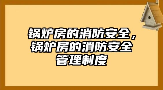 鍋爐房的消防安全，鍋爐房的消防安全管理制度