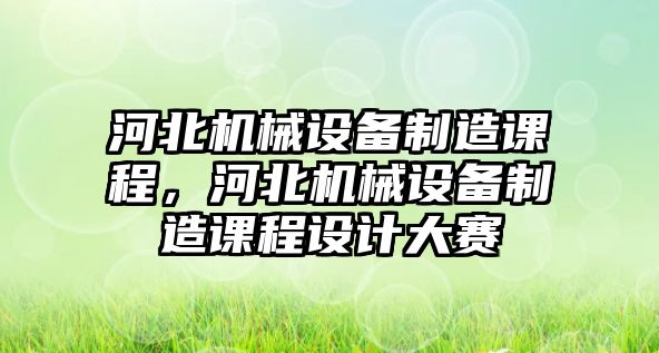 河北機(jī)械設(shè)備制造課程，河北機(jī)械設(shè)備制造課程設(shè)計大賽