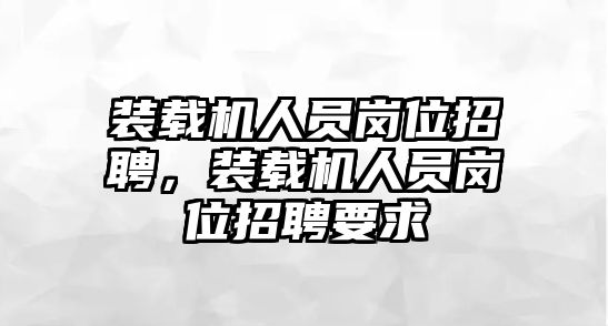 裝載機(jī)人員崗位招聘，裝載機(jī)人員崗位招聘要求