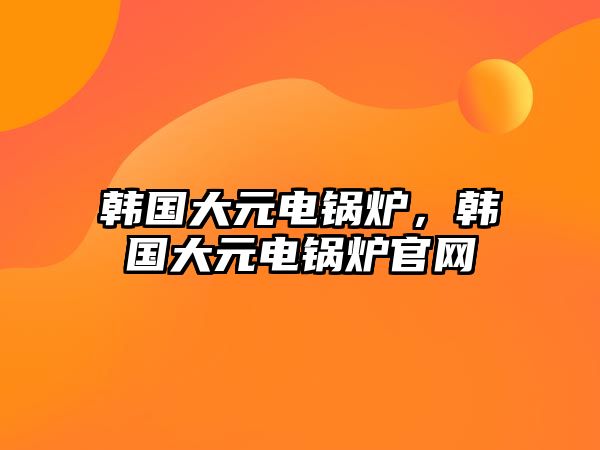 韓國大元電鍋爐，韓國大元電鍋爐官網(wǎng)