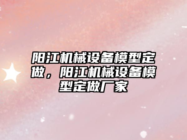 陽江機械設(shè)備模型定做，陽江機械設(shè)備模型定做廠家